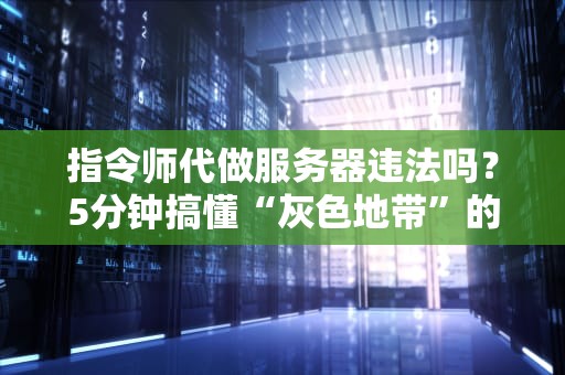 指令师代做服务器违法吗？5分钟搞懂“灰色地带”的真相与风险！