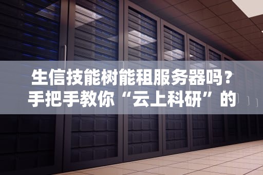 生信技能树能租服务器吗？手把手教你“云上科研”的正确打开方式！