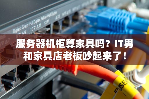 服务器机柜算家具吗？IT男和家具店老板吵起来了！