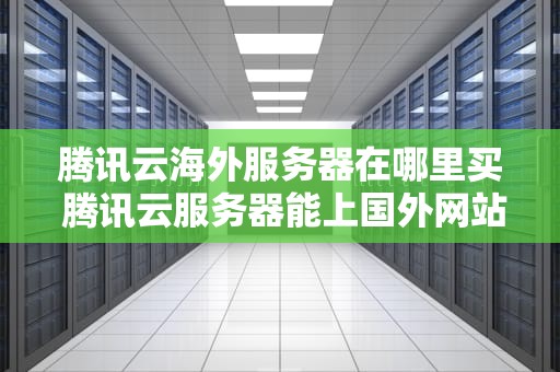 腾讯云海外服务器在哪里买 腾讯云服务器能上国外网站吗