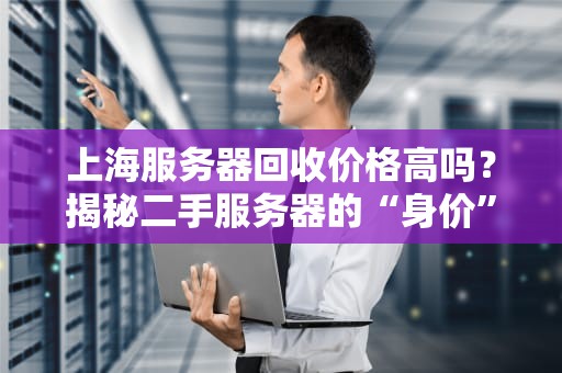 上海服务器回收价格高吗？揭秘二手服务器的“身价”秘密！