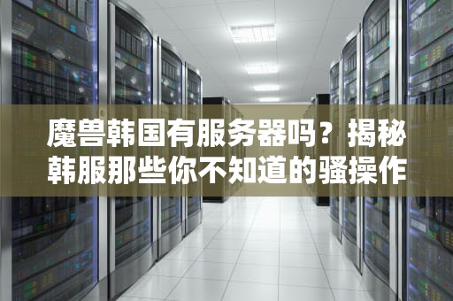 魔兽韩国有服务器吗？揭秘韩服那些你不知道的骚操作！