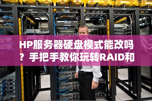 HP服务器硬盘模式能改吗？手把手教你玩转RAID和AHCI！