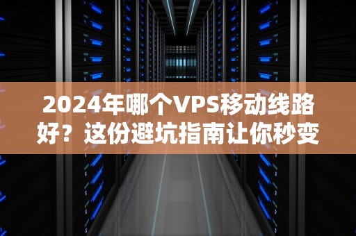 2024年哪个VPS移动线路好？这份避坑指南让你秒变老司机！