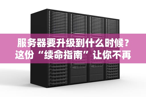 服务器要升级到什么时候？这份“续命指南”让你不再头秃！