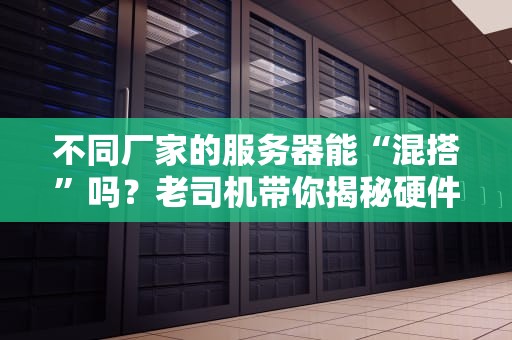不同厂家的服务器能“混搭”吗？老司机带你揭秘硬件圈的“相亲”难题！
