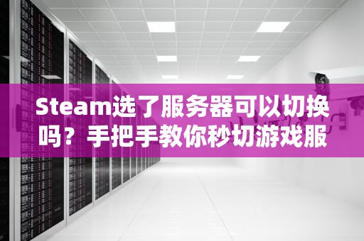 Steam选了服务器可以切换吗？手把手教你秒切游戏服，告别高延迟！