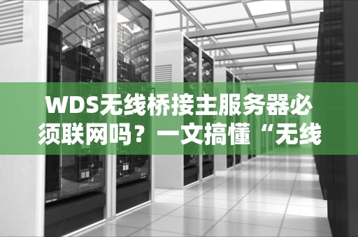WDS无线桥接主服务器必须联网吗？一文搞懂“无线中继”那些事儿！