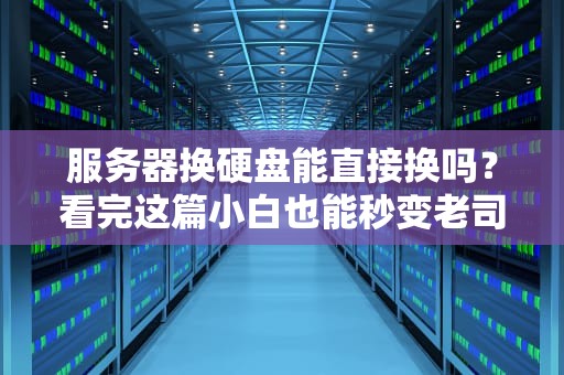 服务器换硬盘能直接换吗？看完这篇小白也能秒变老司机！