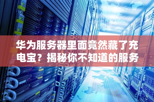 华为服务器里面竟然藏了充电宝？揭秘你不知道的服务器电池秘密！