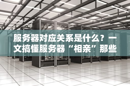 服务器对应关系是什么？一文搞懂服务器“相亲”那些事儿！
