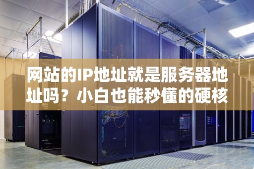 网站的IP地址就是服务器地址吗？小白也能秒懂的硬核解析！