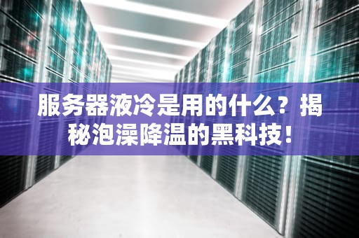 服务器液冷是用的什么？揭秘泡澡降温的黑科技！