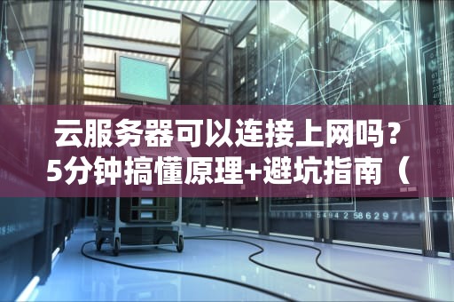 云服务器可以连接上网吗？5分钟搞懂原理+避坑指南（附实测案例）