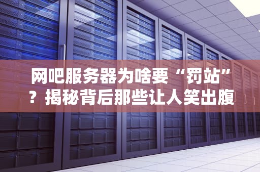 网吧服务器为啥要“罚站”？揭秘背后那些让人笑出腹肌的硬核真相！
