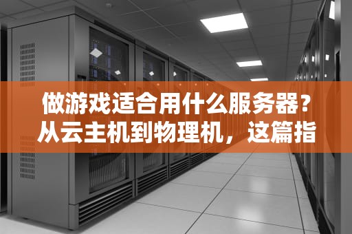 做游戏适合用什么服务器？从云主机到物理机，这篇指南让你选对不踩坑！