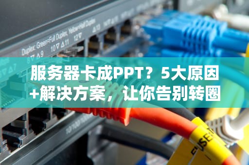 服务器卡成PPT？5大原因+解决方案，让你告别转圈圈！