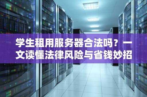 学生租用服务器合法吗？一文读懂法律风险与省钱妙招！