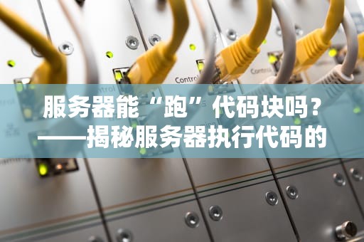 服务器能“跑”代码块吗？——揭秘服务器执行代码的硬核真相（附实测案例）