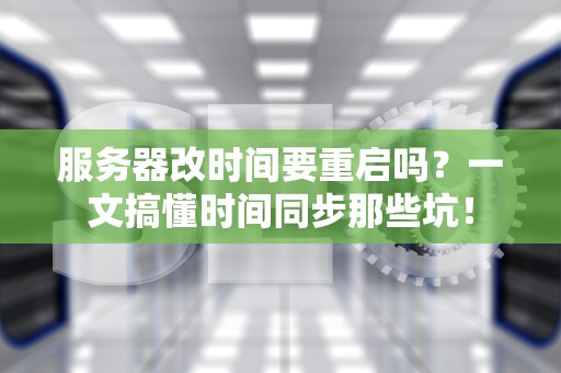服务器改时间要重启吗？一文搞懂时间同步那些坑！