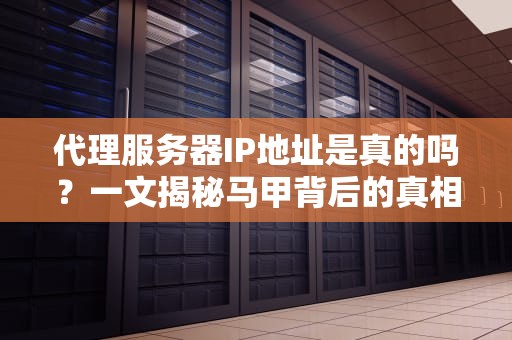 代理服务器IP地址是真的吗？一文揭秘马甲背后的真相！