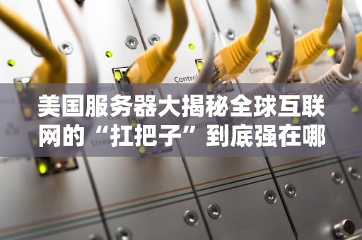 美国服务器大揭秘全球互联网的“扛把子”到底强在哪？