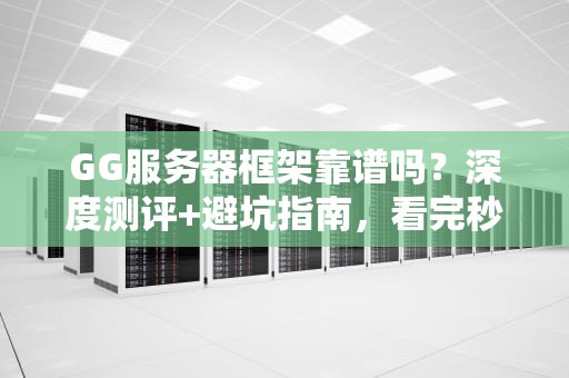 GG服务器框架靠谱吗？深度测评+避坑指南，看完秒懂！