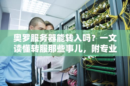 奥罗服务器能转入吗？一文读懂转服那些事儿，附专业测评+避坑指南！