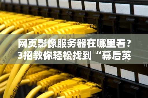 网页影像服务器在哪里看？3招教你轻松找到“幕后英雄”！