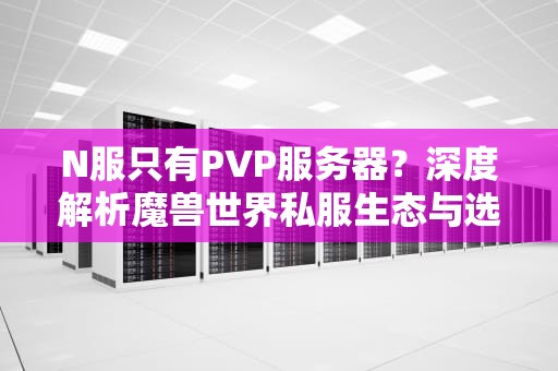 N服只有PVP服务器？深度解析魔兽世界私服生态与选择技巧