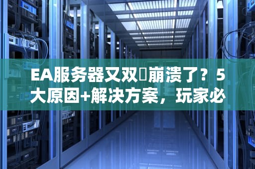 EA服务器又双叒崩溃了？5大原因+解决方案，玩家必看！