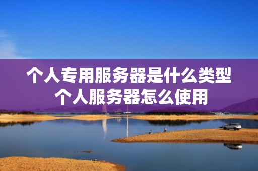 个人专用服务器是什么类型 个人服务器怎么使用
