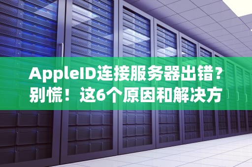 AppleID连接服务器出错？别慌！这6个原因和解决方法快收好！