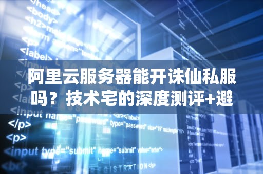 阿里云服务器能开诛仙私服吗？技术宅的深度测评+避坑指南！