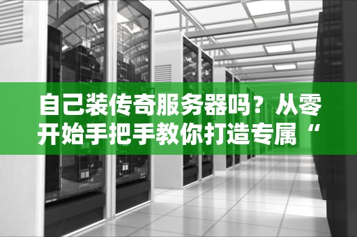 自己装传奇服务器吗？从零开始手把手教你打造专属“沙城”！