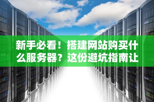 新手必看！搭建网站购买什么服务器？这份避坑指南让你秒变老司机