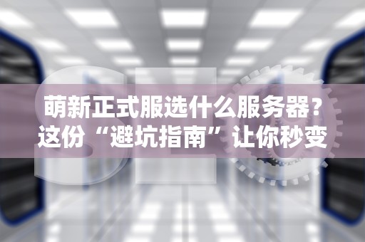 萌新正式服选什么服务器？这份“避坑指南”让你秒变老司机！
