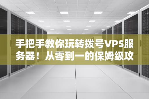 手把手教你玩转拨号VPS服务器！从零到一的保姆级攻略