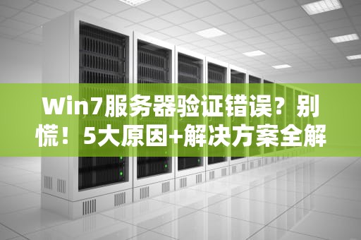 Win7服务器验证错误？别慌！5大原因+解决方案全解析
