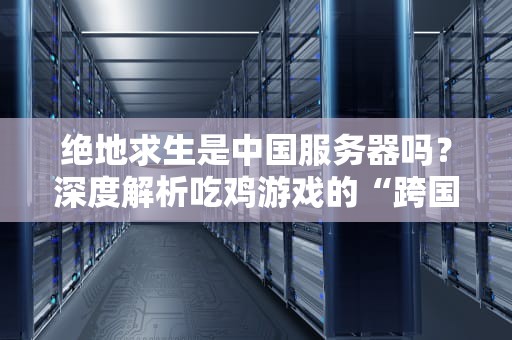 绝地求生是中国服务器吗？深度解析吃鸡游戏的“跨国漂流记”