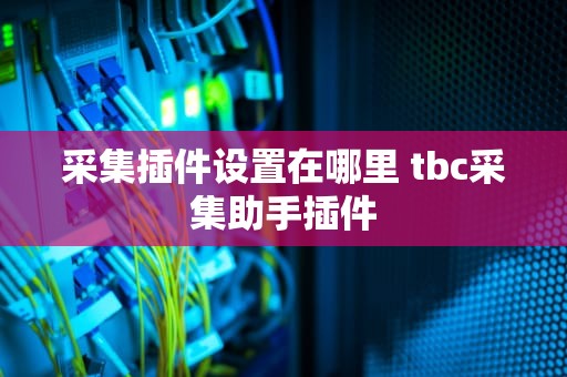 采集插件设置在哪里 tbc采集助手插件