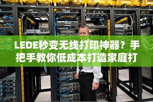 LEDE秒变无线打印神器？手把手教你低成本打造家庭打印中心！