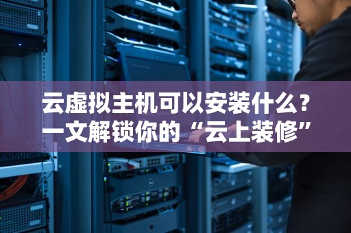 云虚拟主机可以安装什么？一文解锁你的“云上装修”指南！