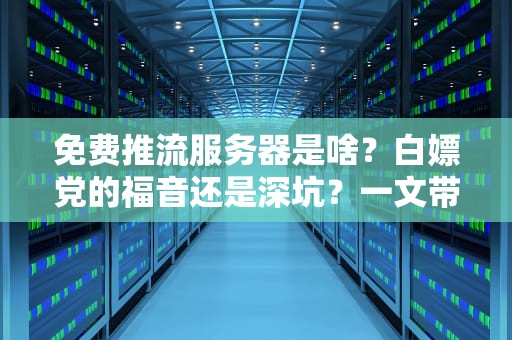 免费推流服务器是啥？白嫖党的福音还是深坑？一文带你避雷！