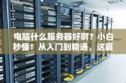 电脑什么服务器好啊？小白秒懂！从入门到精通，这篇测评让你不再纠结！