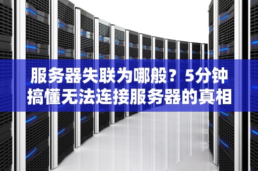 服务器失联为哪般？5分钟搞懂无法连接服务器的真相！