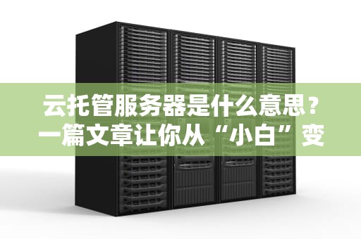 云托管服务器是什么意思？一篇文章让你从“小白”变“大神”！（附真实测评）