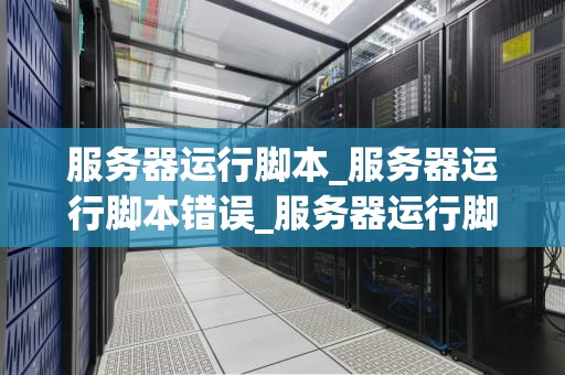 服务器运行脚本_服务器运行脚本错误_服务器运行脚本的编写与应用