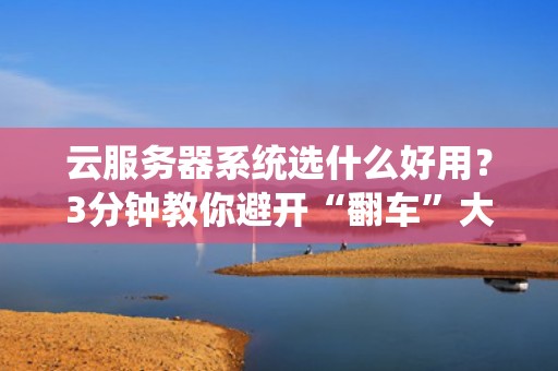 云服务器系统选什么好用？3分钟教你避开“翻车”大坑！