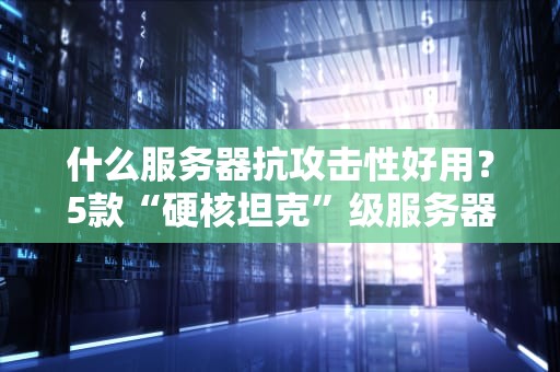 什么服务器抗攻击性好用？5款“硬核坦克”级服务器推荐，黑客看了都摇头！